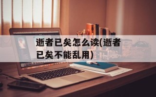 逝者已矣怎么读(逝者已矣不能乱用)