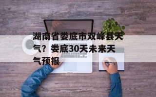 湖南省娄底市双峰县天气？娄底30天未来天气预报