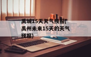 禹城15天天气预报(禹州未来15天的天气预报)