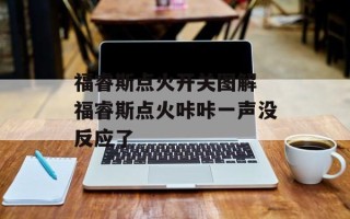福睿斯点火开关图解 福睿斯点火咔咔一声没反应了