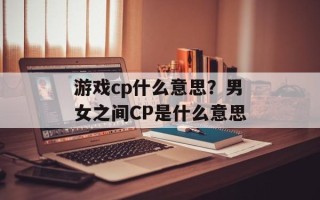 游戏cp什么意思？男女之间CP是什么意思
