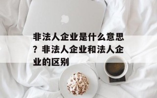 非法人企业是什么意思？非法人企业和法人企业的区别