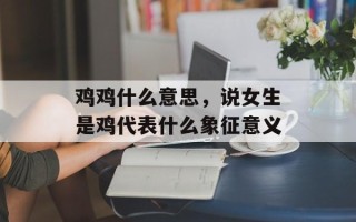 鸡鸡什么意思，说女生是鸡代表什么象征意义