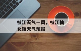 枝江天气一周，枝江仙女镇天气预报