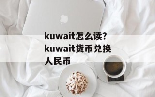 kuwait怎么读？kuwait货币兑换人民币