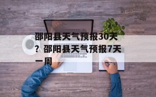邵阳县天气预报30天？邵阳县天气预报7天一周