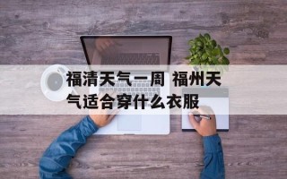 福清天气一周 福州天气适合穿什么衣服