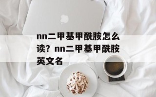 nn二甲基甲酰胺怎么读？nn二甲基甲酰胺英文名