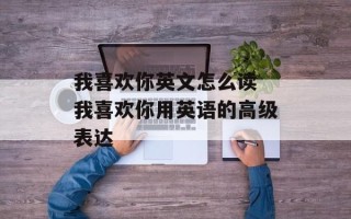 我喜欢你英文怎么读 我喜欢你用英语的高级表达