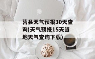 莒县天气预报30天查询(天气预报15天当地天气查询下载)