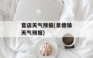 官店天气预报(景德镇天气预报)
