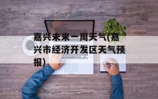 嘉兴未来一周天气(嘉兴市经济开发区天气预报)