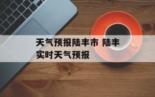 天气预报陆丰市 陆丰实时天气预报