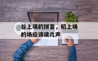 谷上场的拼音，稻上场的场应该读几声
