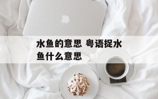 水鱼的意思 粤语捉水鱼什么意思
