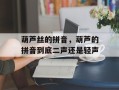 葫芦丝的拼音，葫芦的拼音到底二声还是轻声