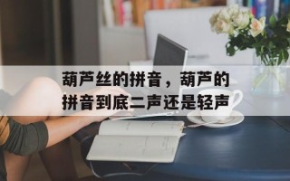 葫芦丝的拼音，葫芦的拼音到底二声还是轻声