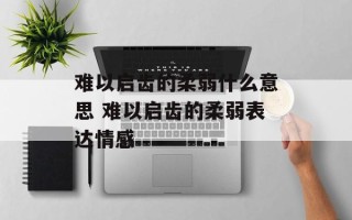 难以启齿的柔弱什么意思 难以启齿的柔弱表达情感