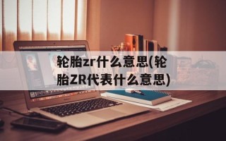 轮胎zr什么意思(轮胎ZR代表什么意思)
