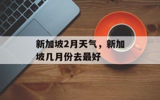 新加坡2月天气，新加坡几月份去最好