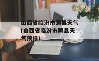 山西省临汾市蒲县天气(山西省临汾市隰县天气预报)