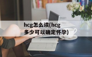 hcg怎么读(hcg多少可以确定怀孕)