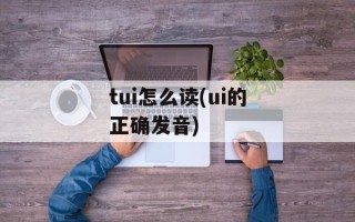 tui怎么读(ui的正确发音)