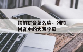铺的拼音怎么读，列的拼音中的大写字母