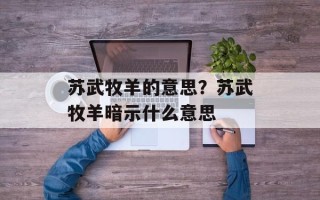 苏武牧羊的意思？苏武牧羊暗示什么意思