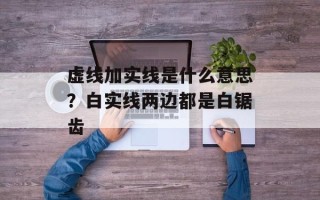 虚线加实线是什么意思？白实线两边都是白锯齿