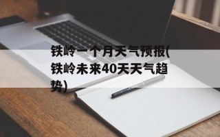 铁岭一个月天气预报(铁岭未来40天天气趋势)
