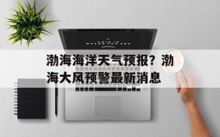 渤海海洋天气预报？渤海大风预警最新消息