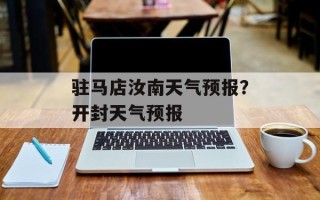 驻马店汝南天气预报？开封天气预报
