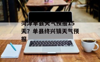 菏泽单县天气预报15天？单县终兴镇天气预报