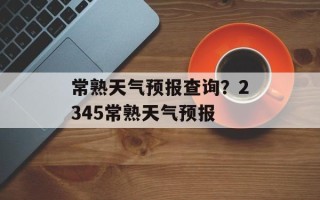 常熟天气预报查询？2345常熟天气预报
