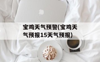 宝鸡天气预警(宝鸡天气预报15天气预报)