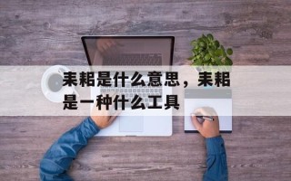 耒耜是什么意思，耒耜是一种什么工具