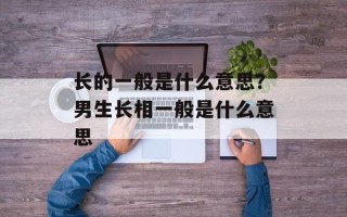 长的一般是什么意思？男生长相一般是什么意思