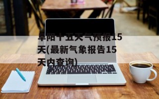 阜阳十五天气预报15天(最新气象报告15天内查询)