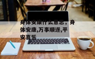 身体安康什么意思，身体安康,万事顺遂,平安喜乐