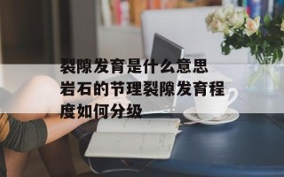 裂隙发育是什么意思 岩石的节理裂隙发育程度如何分级