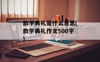 散学典礼是什么意思(散学典礼作文500字)