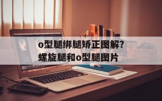 o型腿绑腿矫正图解？螺旋腿和o型腿图片