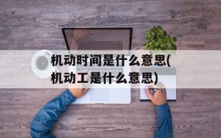 机动时间是什么意思(机动工是什么意思)