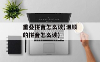 重叠拼音怎么读(温顺的拼音怎么读)