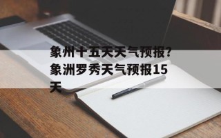 象州十五天天气预报？象洲罗秀天气预报15天