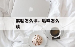絮聒怎么读，聒噪怎么读