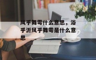 风乎舞雩什么意思，浴乎沂风乎舞雩是什么意思