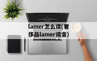 lamer怎么读(奢侈品lamer读音)
