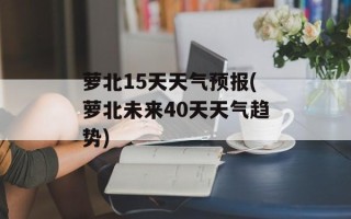 萝北15天天气预报(萝北未来40天天气趋势)
